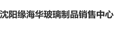 男人猛躁女人秘看网站软件图片沈阳缘海华玻璃制品销售中心